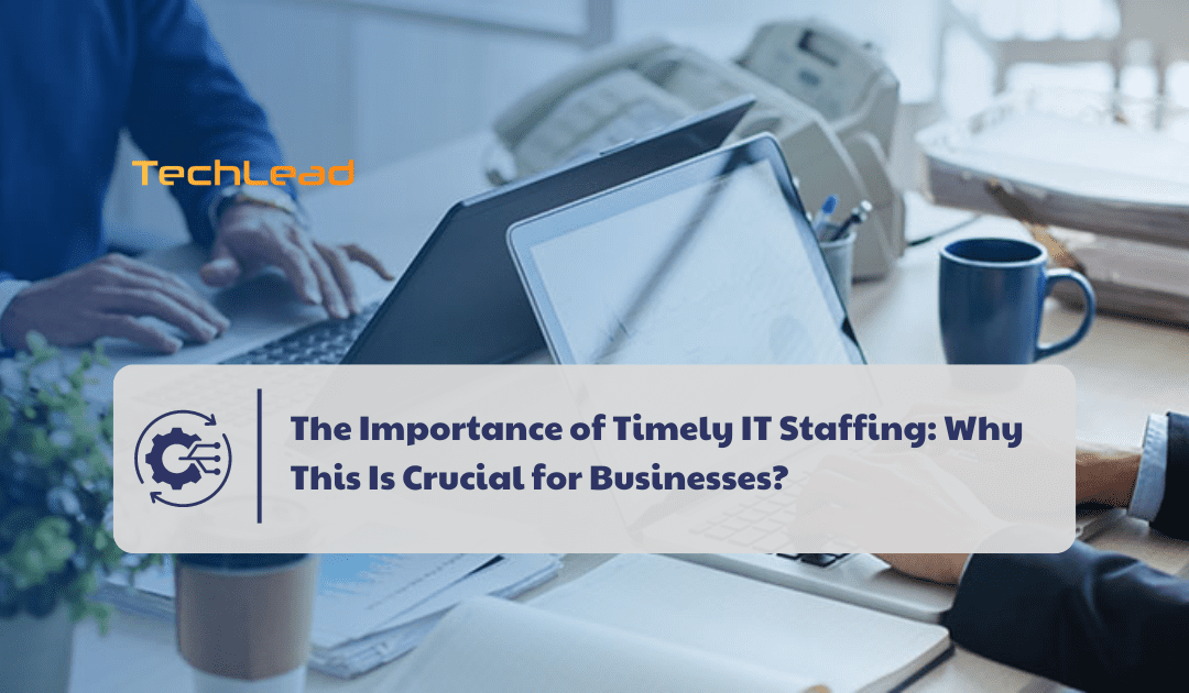 The Importance of Timely IT Staffing: Why This Is Crucial for Businesses?